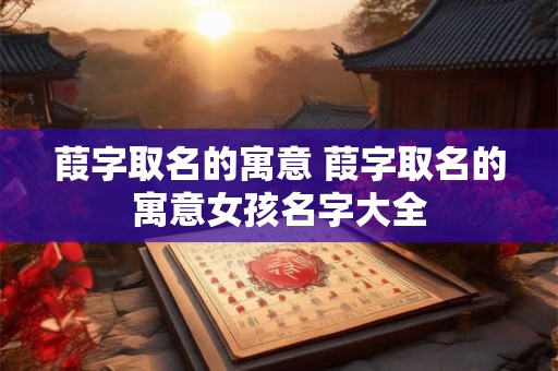 葭字取名的寓意 葭字取名的寓意女孩名字大全