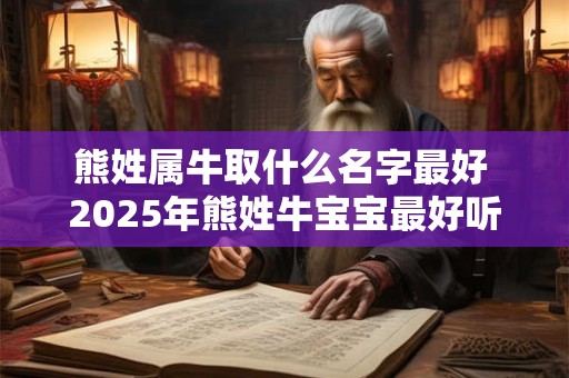 熊姓属牛取什么名字最好 2025年熊姓牛宝宝最好听的名字