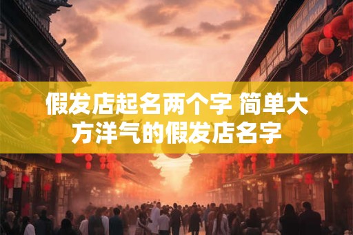 假发店起名两个字 简单大方洋气的假发店名字