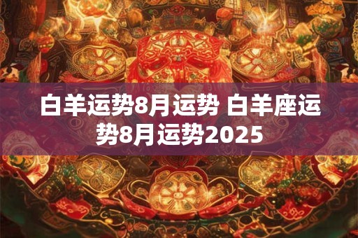 白羊运势8月运势 白羊座运势8月运势2025