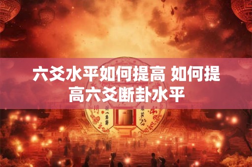 六爻水平如何提高 如何提高六爻断卦水平