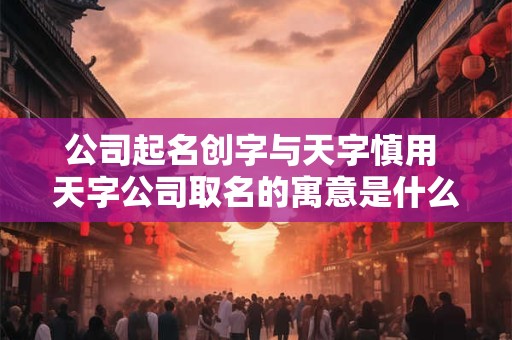 公司起名创字与天字慎用 天字公司取名的寓意是什么