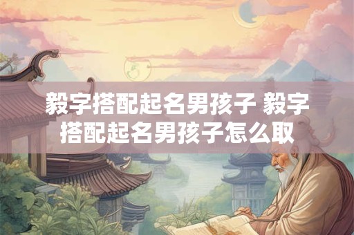 毅字搭配起名男孩子 毅字搭配起名男孩子怎么取