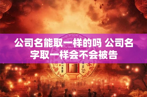 公司名能取一样的吗 公司名字取一样会不会被告