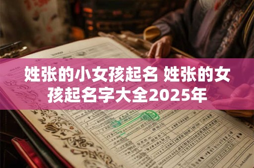 姓张的小女孩起名 姓张的女孩起名字大全2025年