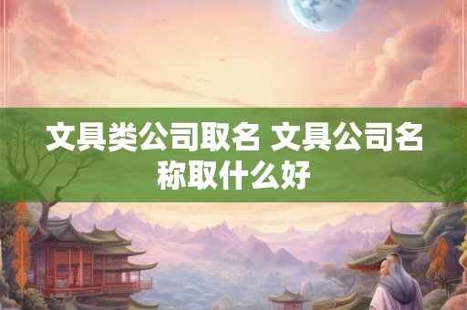 文具类公司取名 文具公司名称取什么好