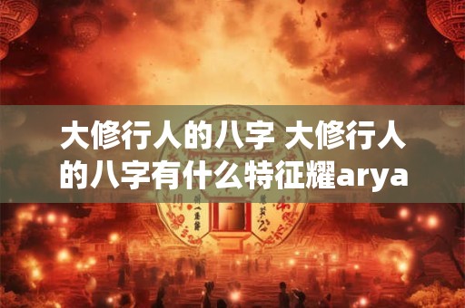 大修行人的八字 大修行人的八字有什么特征耀aryao