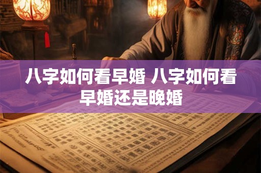 八字如何看早婚 八字如何看早婚还是晚婚