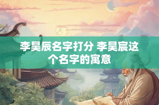 李昊辰名字打分 李昊宸这个名字的寓意