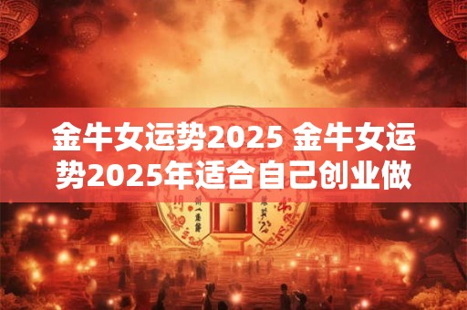 金牛女运势2025 金牛女运势2025年适合自己创业做生意吗