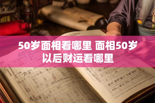 50岁面相看哪里 面相50岁以后财运看哪里