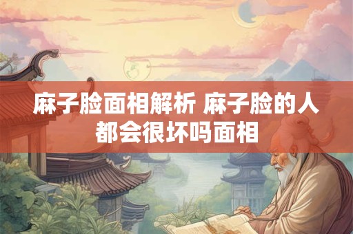 麻子脸面相解析 麻子脸的人都会很坏吗面相
