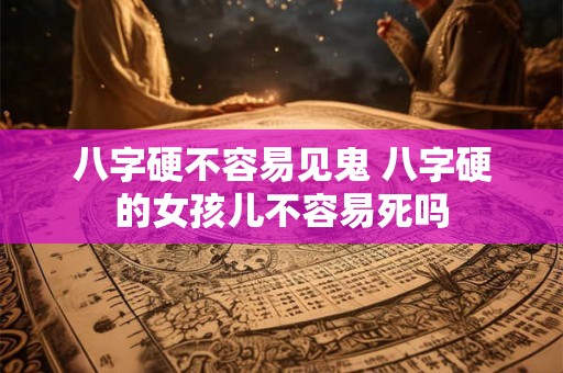 八字硬不容易见鬼 八字硬的女孩儿不容易死吗