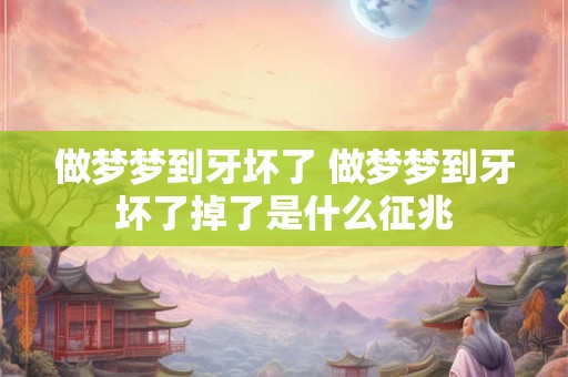 做梦梦到牙坏了 做梦梦到牙坏了掉了是什么征兆 做梦梦到牙坏了 做梦梦到牙坏了掉了是什么征兆