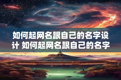 如何起网名跟自己的名字设计 如何起网名跟自己的名字设计好看