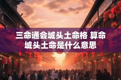 三命通会城头土命格 算命城头土命是什么意思