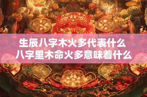 生辰八字木火多代表什么 八字里木命火多意味着什么