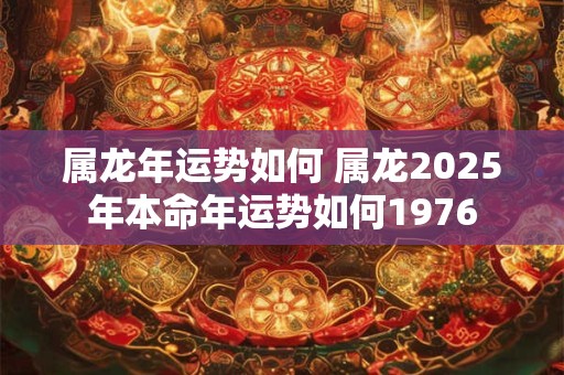详细阅读:属龙年运势如何 属龙2025年本命年运势如何1976 属龙年运势如何 属龙2025年本命年运势如何1976