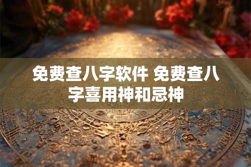 免费查八字软件 免费查八字喜用神和忌神