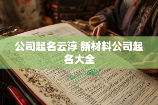 公司起名云淳 新材料公司起名大全
