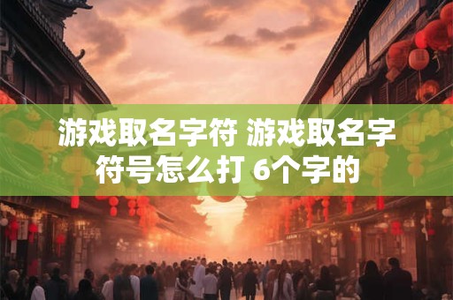 游戏取名字符 游戏取名字符号怎么打 6个字的