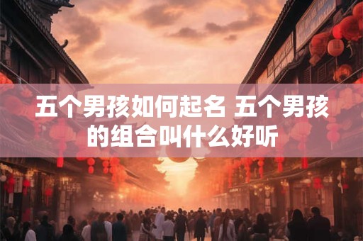 五个男孩如何起名 五个男孩的组合叫什么好听