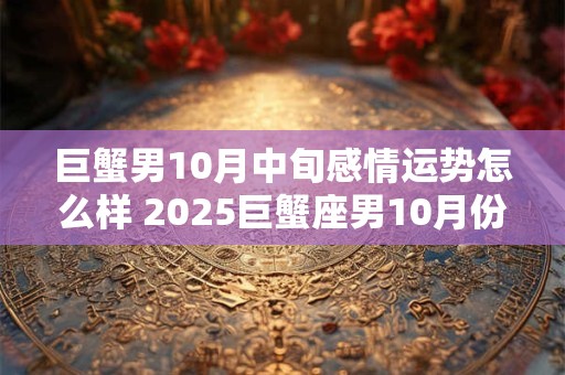 巨蟹男10月中旬感情运势怎么样 2025巨蟹座男10月份三角关系
