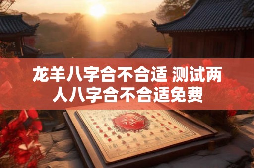龙羊八字合不合适 测试两人八字合不合适免费