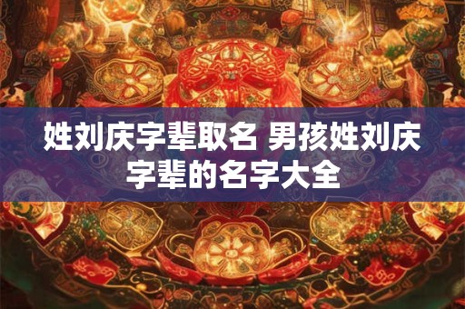 姓刘庆字辈取名 男孩姓刘庆字辈的名字大全