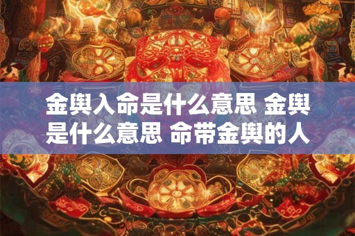金舆入命是什么意思 金舆是什么意思 命带金舆的人好吗