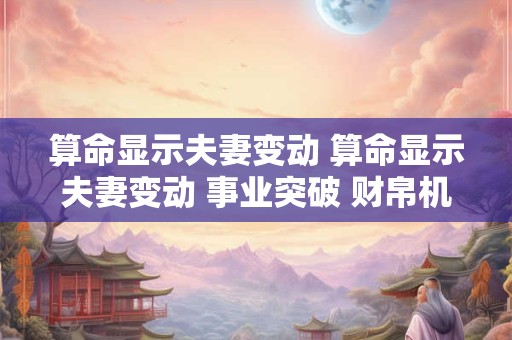 算命显示夫妻变动 算命显示夫妻变动 事业突破 财帛机遇是什么意思