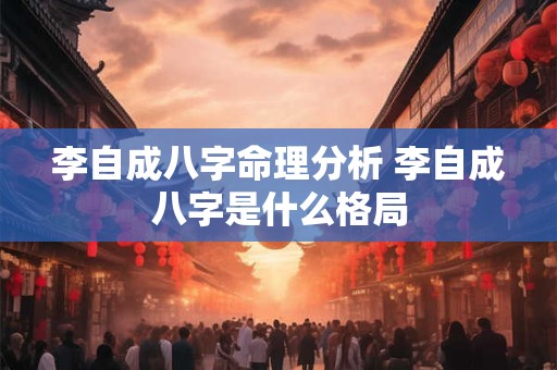 李自成八字命理分析 李自成八字是什么格局