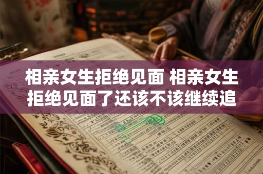 相亲女生拒绝见面 相亲女生拒绝见面了还该不该继续追他