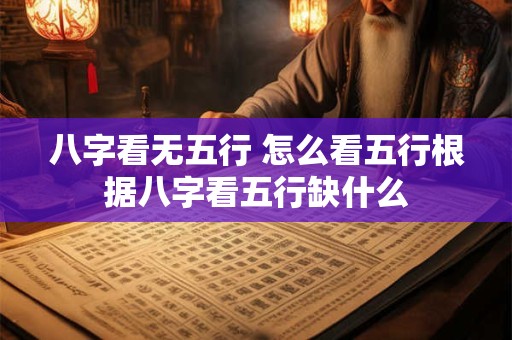 八字看无五行 怎么看五行根据八字看五行缺什么