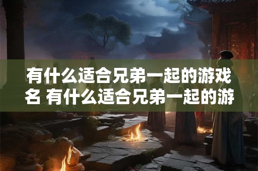 有什么适合兄弟一起的游戏名 有什么适合兄弟一起的游戏名称