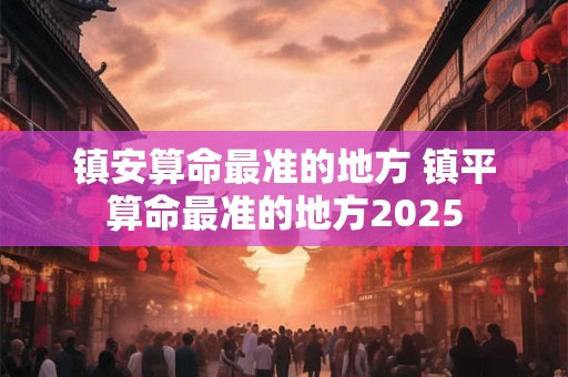 镇安算命最准的地方 镇平算命最准的地方2025