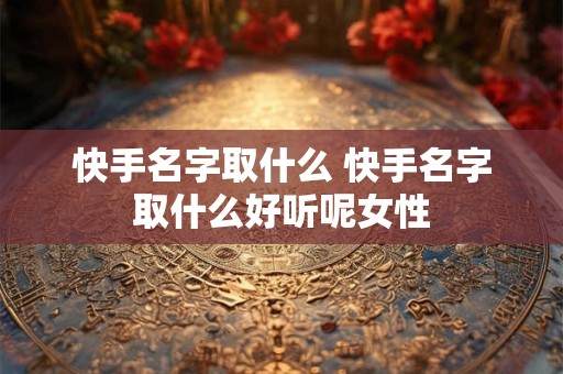 快手名字取什么 快手名字取什么好听呢女性
