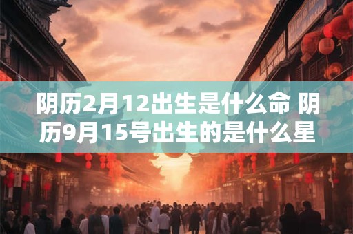 阴历2月12出生是什么命 阴历9月15号出生的是什么星座