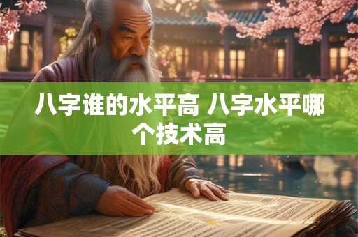 八字谁的水平高 八字水平哪个技术高