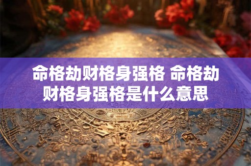 命格劫财格身强格 命格劫财格身强格是什么意思