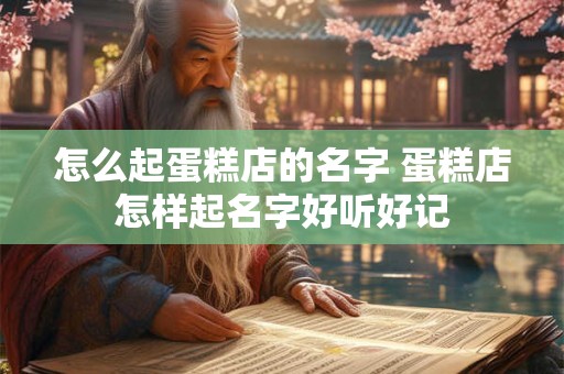 怎么起蛋糕店的名字 蛋糕店怎样起名字好听好记
