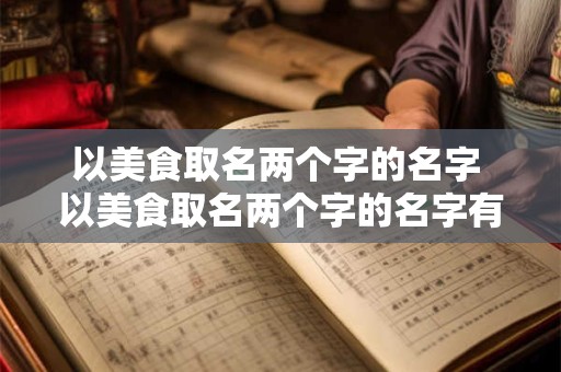 以美食取名两个字的名字 以美食取名两个字的名字有哪些