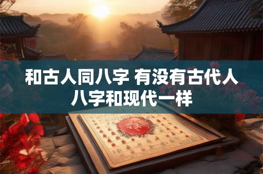 和古人同八字 有没有古代人八字和现代一样