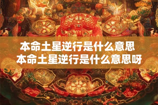 本命土星逆行是什么意思 本命土星逆行是什么意思呀