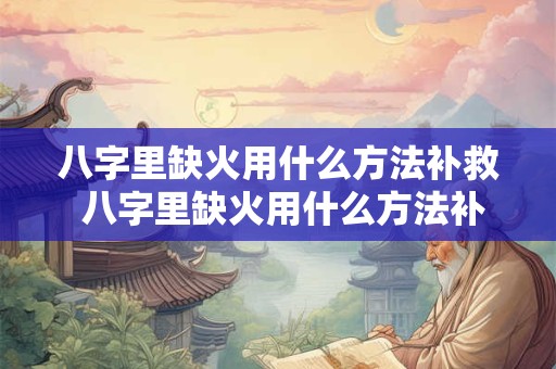 八字里缺火用什么方法补救 八字里缺火用什么方法补救最好