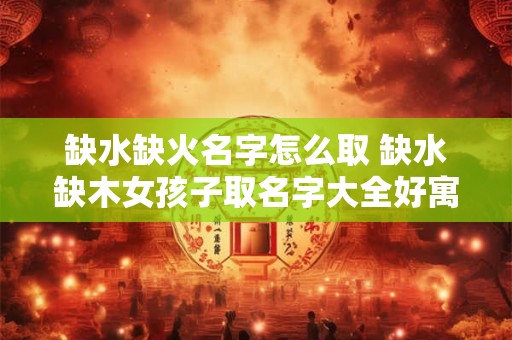缺水缺火名字怎么取 缺水缺木女孩子取名字大全好寓意