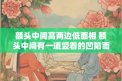 额头中间高两边低面相 额头中间有一道竖着的凹陷面相
