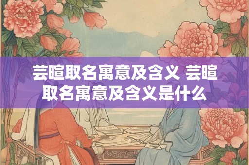 芸暄取名寓意及含义 芸暄取名寓意及含义是什么