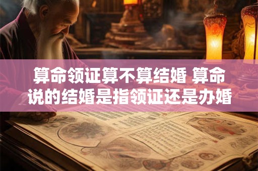 算命领证算不算结婚 算命说的结婚是指领证还是办婚礼
