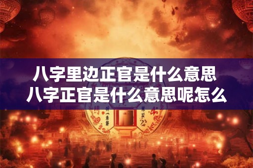 八字里边正官是什么意思 八字正官是什么意思呢怎么看